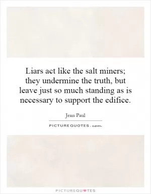 Liars act like the salt miners; they undermine the truth, but leave just so much standing as is necessary to support the edifice Picture Quote #1