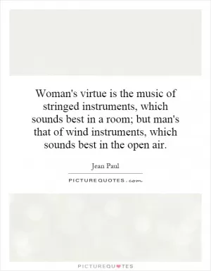 Woman's virtue is the music of stringed instruments, which sounds best in a room; but man's that of wind instruments, which sounds best in the open air Picture Quote #1