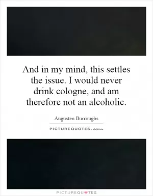 And in my mind, this settles the issue. I would never drink cologne, and am therefore not an alcoholic Picture Quote #1