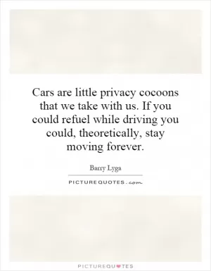 Cars are little privacy cocoons that we take with us. If you could refuel while driving you could, theoretically, stay moving forever Picture Quote #1