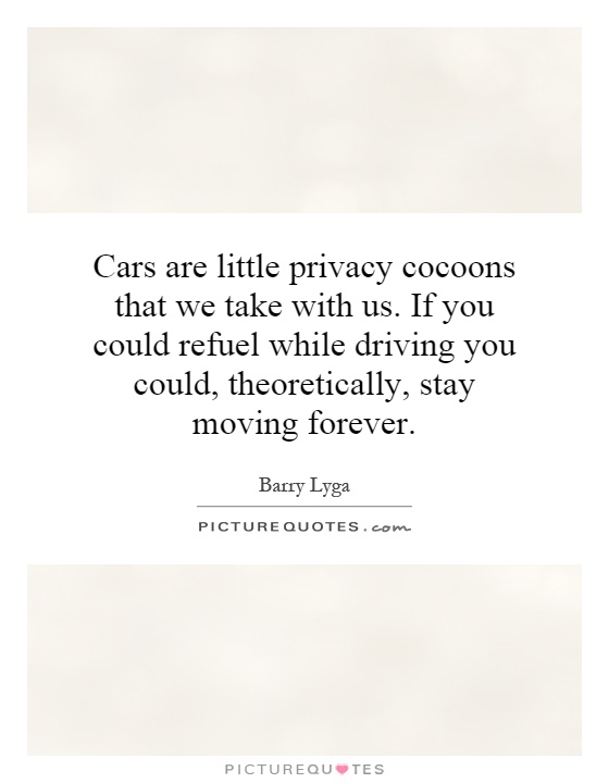 Cars are little privacy cocoons that we take with us. If you could refuel while driving you could, theoretically, stay moving forever Picture Quote #1