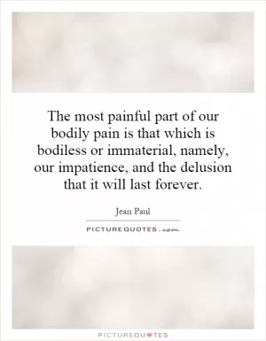 The most painful part of our bodily pain is that which is bodiless or immaterial, namely, our impatience, and the delusion that it will last forever Picture Quote #1