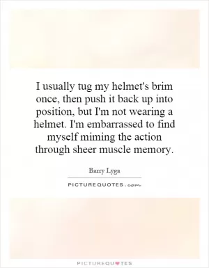 I usually tug my helmet's brim once, then push it back up into position, but I'm not wearing a helmet. I'm embarrassed to find myself miming the action through sheer muscle memory Picture Quote #1