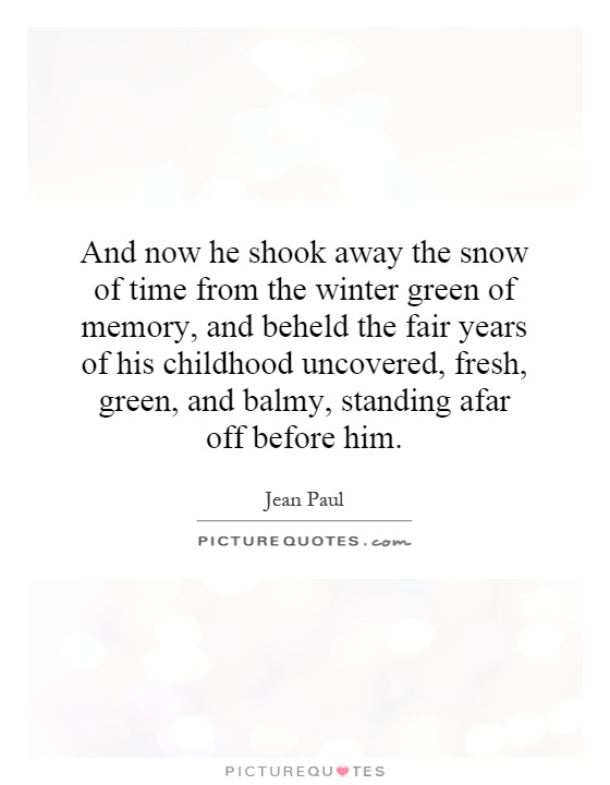 And now he shook away the snow of time from the winter green of memory, and beheld the fair years of his childhood uncovered, fresh, green, and balmy, standing afar off before him Picture Quote #1