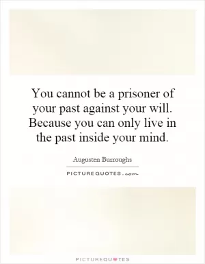 You cannot be a prisoner of your past against your will. Because you can only live in the past inside your mind Picture Quote #1