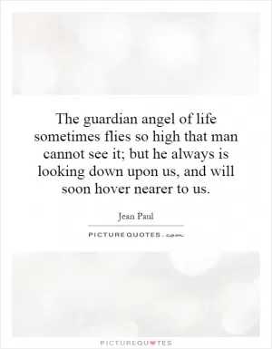 The guardian angel of life sometimes flies so high that man cannot see it; but he always is looking down upon us, and will soon hover nearer to us Picture Quote #1
