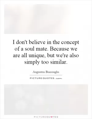 I don't believe in the concept of a soul mate. Because we are all unique, but we're also simply too similar Picture Quote #1
