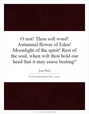 O rest! Thou soft word! Autumnal flower of Eden! Moonlight of the spirit! Rest of the soul, when wilt thou hold our head that it may cease beating? Picture Quote #1