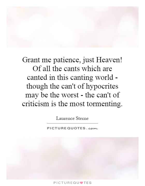 Grant me patience, just Heaven! Of all the cants which are canted in this canting world - though the can't of hypocrites may be the worst - the can't of criticism is the most tormenting Picture Quote #1