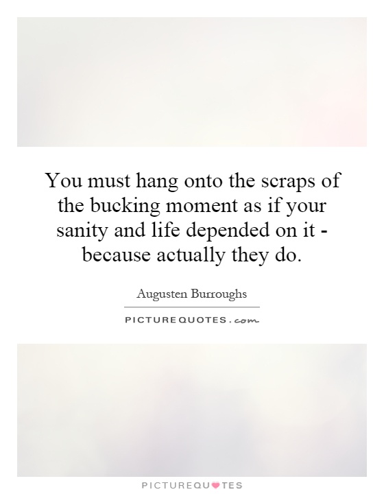 You must hang onto the scraps of the bucking moment as if your sanity and life depended on it - because actually they do Picture Quote #1