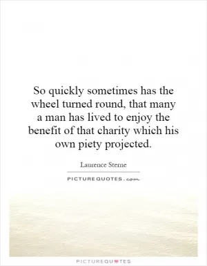 So quickly sometimes has the wheel turned round, that many a man has lived to enjoy the benefit of that charity which his own piety projected Picture Quote #1