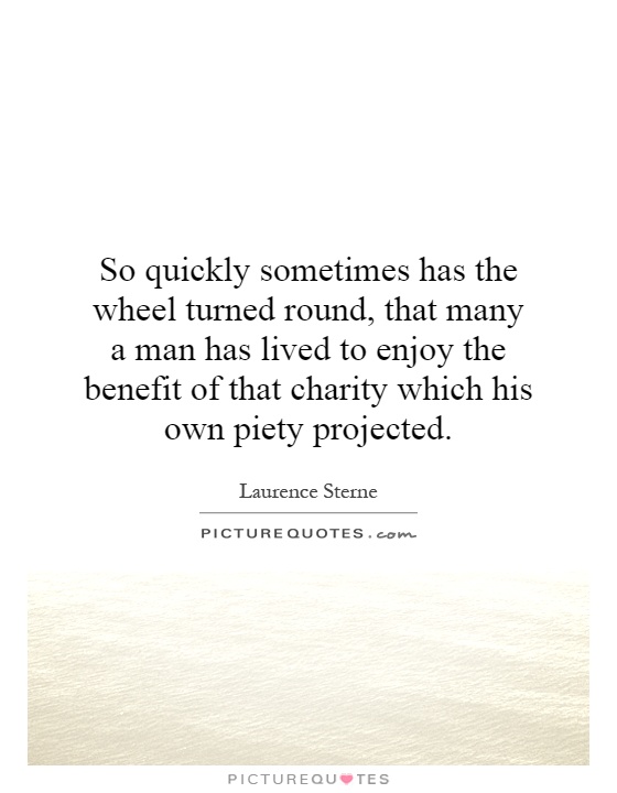So quickly sometimes has the wheel turned round, that many a man has lived to enjoy the benefit of that charity which his own piety projected Picture Quote #1