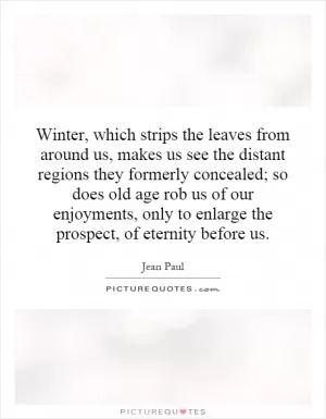 Winter, which strips the leaves from around us, makes us see the distant regions they formerly concealed; so does old age rob us of our enjoyments, only to enlarge the prospect, of eternity before us Picture Quote #1