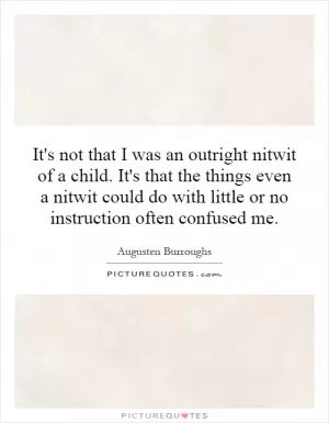 It's not that I was an outright nitwit of a child. It's that the things even a nitwit could do with little or no instruction often confused me Picture Quote #1