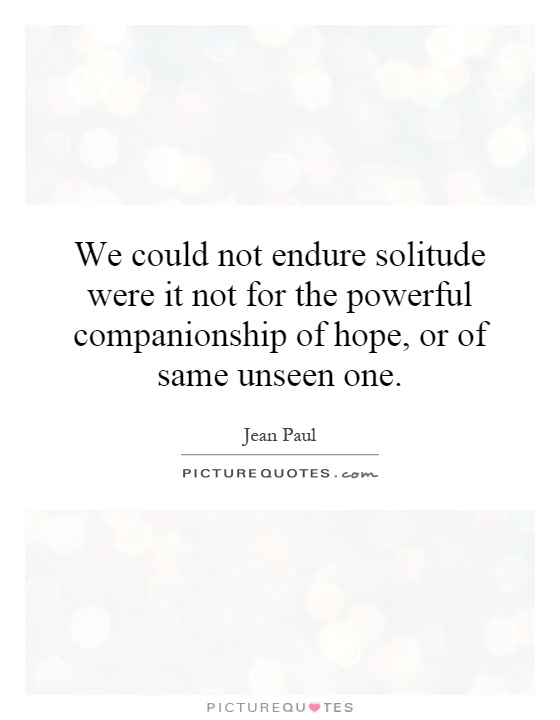 We could not endure solitude were it not for the powerful companionship of hope, or of same unseen one Picture Quote #1