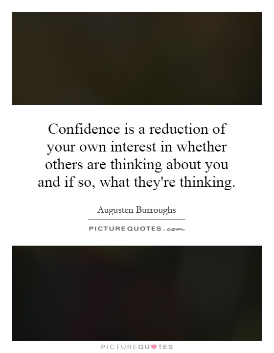 Confidence is a reduction of your own interest in whether others are thinking about you and if so, what they're thinking Picture Quote #1