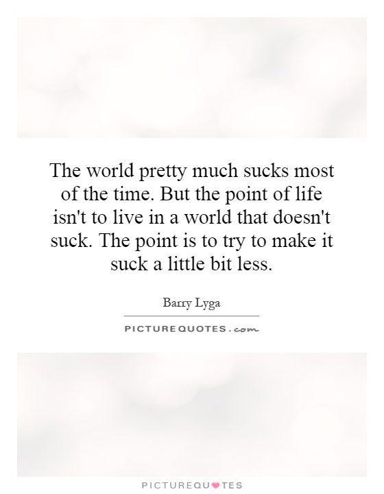 The world pretty much sucks most of the time. But the point of life isn't to live in a world that doesn't suck. The point is to try to make it suck a little bit less Picture Quote #1