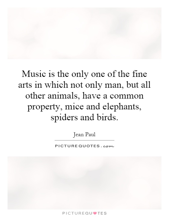 Music is the only one of the fine arts in which not only man, but all other animals, have a common property, mice and elephants, spiders and birds Picture Quote #1