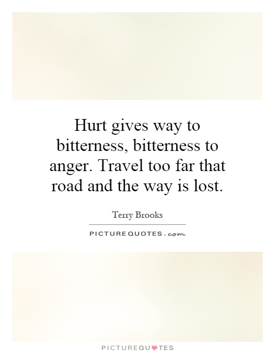 Hurt gives way to bitterness, bitterness to anger. Travel too far that road and the way is lost Picture Quote #1