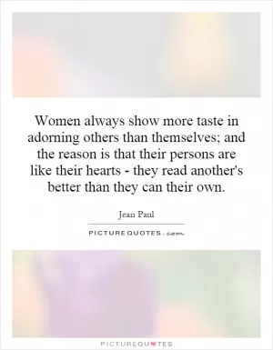 Women always show more taste in adorning others than themselves; and the reason is that their persons are like their hearts - they read another's better than they can their own Picture Quote #1
