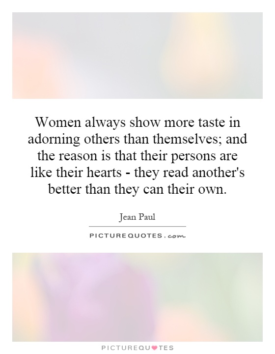 Women always show more taste in adorning others than themselves; and the reason is that their persons are like their hearts - they read another's better than they can their own Picture Quote #1
