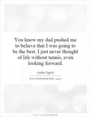 You know my dad pushed me to believe that I was going to be the best. I just never thought of life without tennis, even looking forward Picture Quote #1