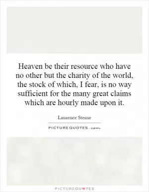 Heaven be their resource who have no other but the charity of the world, the stock of which, I fear, is no way sufficient for the many great claims which are hourly made upon it Picture Quote #1