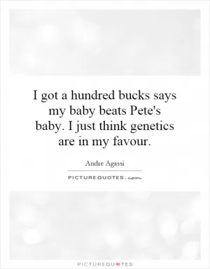 I got a hundred bucks says my baby beats Pete's baby. I just think genetics are in my favour Picture Quote #1