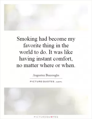 Smoking had become my favorite thing in the world to do. It was like having instant comfort, no matter where or when Picture Quote #1