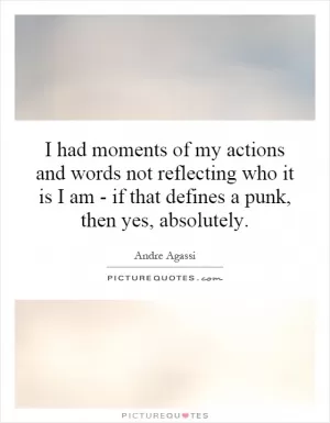 I had moments of my actions and words not reflecting who it is I am - if that defines a punk, then yes, absolutely Picture Quote #1