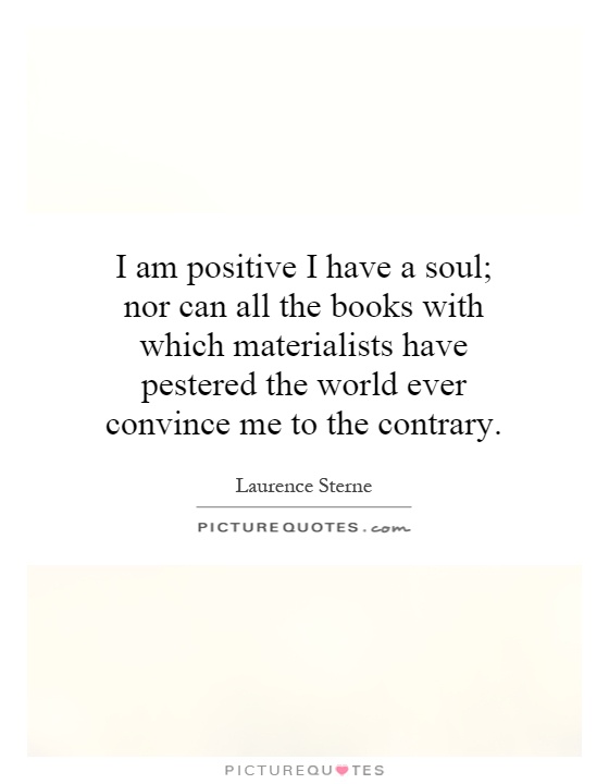 I am positive I have a soul; nor can all the books with which materialists have pestered the world ever convince me to the contrary Picture Quote #1