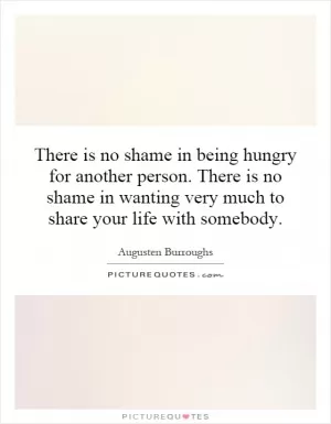 There is no shame in being hungry for another person. There is no shame in wanting very much to share your life with somebody Picture Quote #1