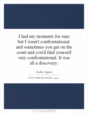 I had my moments for sure but I wasn't confrontational. and sometimes you get on the court and you'd find yourself very confrontational. It was all a discovery Picture Quote #1