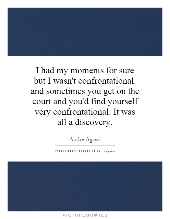I had my moments for sure but I wasn't confrontational. and sometimes you get on the court and you'd find yourself very confrontational. It was all a discovery Picture Quote #1