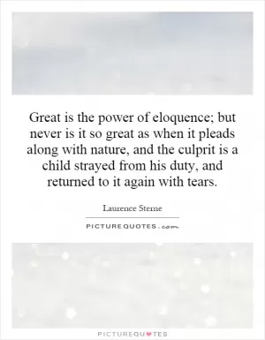 Great is the power of eloquence; but never is it so great as when it pleads along with nature, and the culprit is a child strayed from his duty, and returned to it again with tears Picture Quote #1