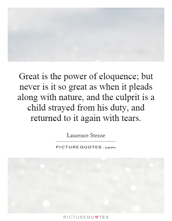 Great is the power of eloquence; but never is it so great as when it pleads along with nature, and the culprit is a child strayed from his duty, and returned to it again with tears Picture Quote #1