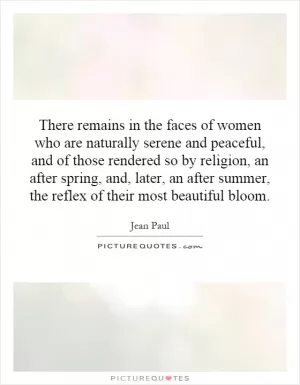 There remains in the faces of women who are naturally serene and peaceful, and of those rendered so by religion, an after spring, and, later, an after summer, the reflex of their most beautiful bloom Picture Quote #1