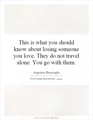This is what you should know about losing someone you love. They do not travel alone. You go with them Picture Quote #1
