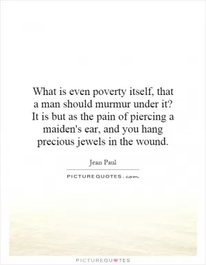 What is even poverty itself, that a man should murmur under it? It is but as the pain of piercing a maiden's ear, and you hang precious jewels in the wound Picture Quote #1