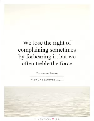 We lose the right of complaining sometimes by forbearing it; but we often treble the force Picture Quote #1