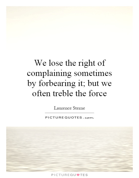 We lose the right of complaining sometimes by forbearing it; but we often treble the force Picture Quote #1