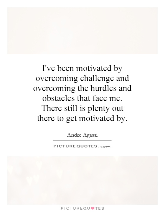 I've been motivated by overcoming challenge and overcoming the hurdles and obstacles that face me. There still is plenty out there to get motivated by Picture Quote #1