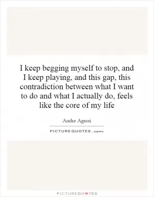 I keep begging myself to stop, and I keep playing, and this gap, this contradiction between what I want to do and what I actually do, feels like the core of my life Picture Quote #1