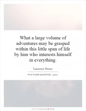 What a large volume of adventures may be grasped within this little span of life by him who interests himself in everything Picture Quote #1