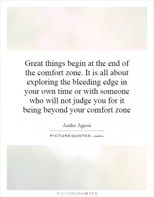 Great things begin at the end of the comfort zone. It is all about exploring the bleeding edge in your own time or with someone who will not judge you for it being beyond your comfort zone Picture Quote #1