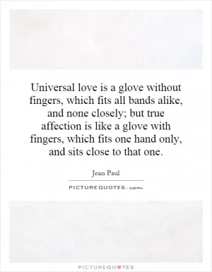 Universal love is a glove without fingers, which fits all bands alike, and none closely; but true affection is like a glove with fingers, which fits one hand only, and sits close to that one Picture Quote #1