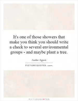 It's one of those showers that make you think you should write a check to several environmental groups - and maybe plant a tree Picture Quote #1
