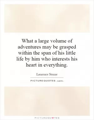 What a large volume of adventures may be grasped within the span of his little life by him who interests his heart in everything Picture Quote #1