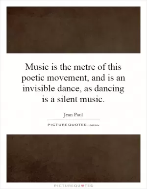 Music is the metre of this poetic movement, and is an invisible dance, as dancing is a silent music Picture Quote #1
