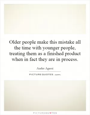Older people make this mistake all the time with younger people, treating them as a finished product when in fact they are in process Picture Quote #1